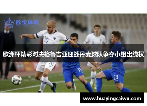 欧洲杯精彩对决格鲁吉亚迎战丹麦球队争夺小组出线权