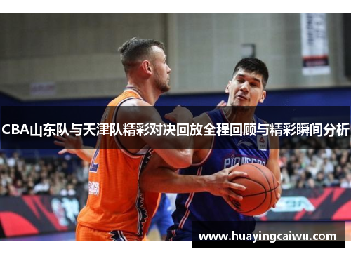 CBA山东队与天津队精彩对决回放全程回顾与精彩瞬间分析