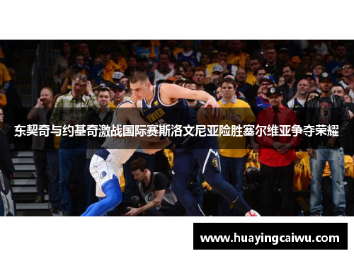 东契奇与约基奇激战国际赛斯洛文尼亚险胜塞尔维亚争夺荣耀