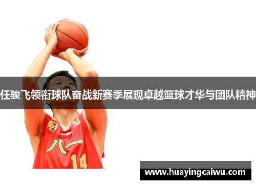任骏飞领衔球队奋战新赛季展现卓越篮球才华与团队精神