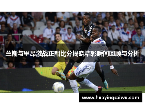 兰斯与里昂激战正酣比分揭晓精彩瞬间回顾与分析