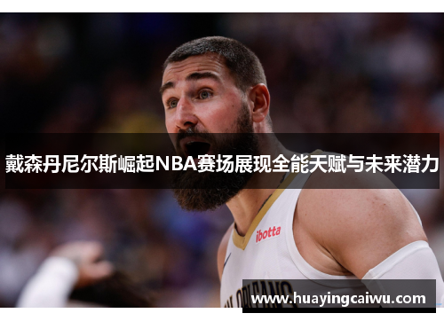 戴森丹尼尔斯崛起NBA赛场展现全能天赋与未来潜力