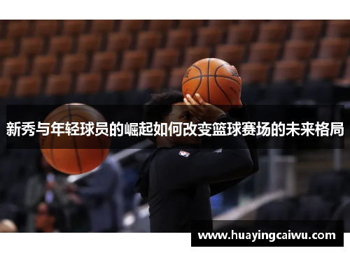 新秀与年轻球员的崛起如何改变篮球赛场的未来格局