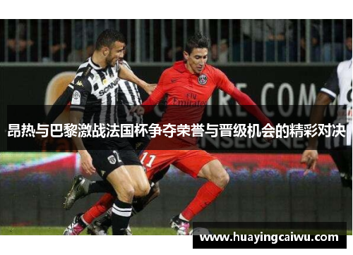 昂热与巴黎激战法国杯争夺荣誉与晋级机会的精彩对决