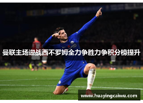 曼联主场迎战西不罗姆全力争胜力争积分榜提升