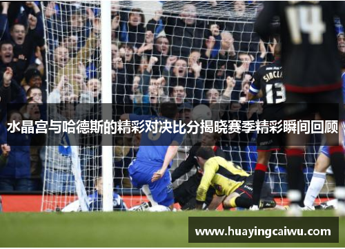 水晶宫与哈德斯的精彩对决比分揭晓赛季精彩瞬间回顾