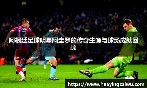 阿根廷足球明星阿圭罗的传奇生涯与球场成就回顾