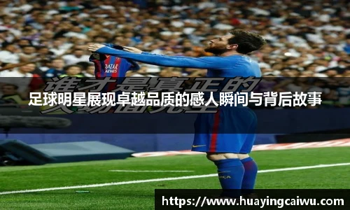 足球明星展现卓越品质的感人瞬间与背后故事